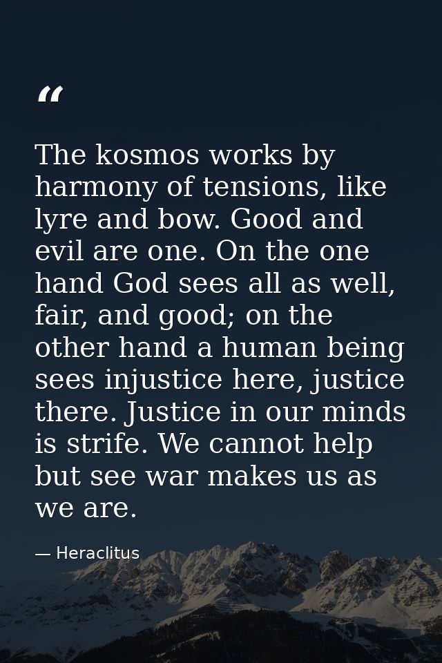 The kosmos works by harmony of tensions, like lyre and bow. Good and evil are one. On the one hand God sees all as well, — Heraclitus