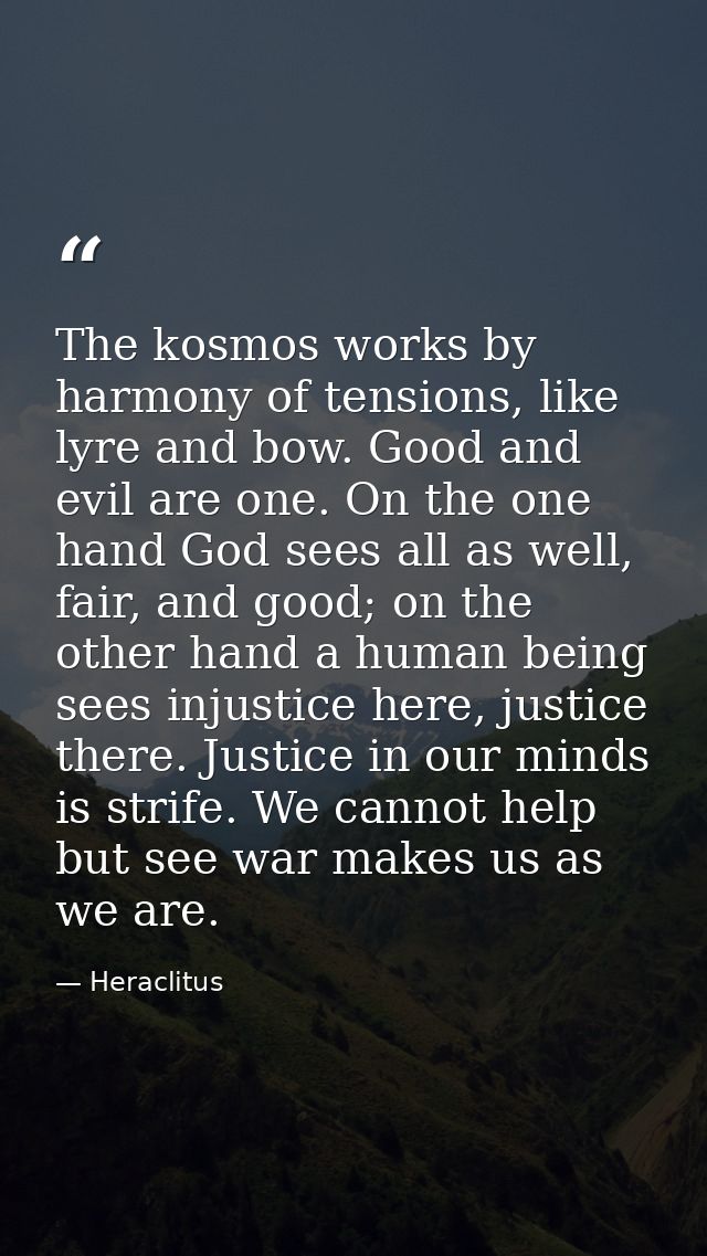 The kosmos works by harmony of tensions, like lyre and bow. Good and evil are one. On the one hand God sees all as well, — Heraclitus