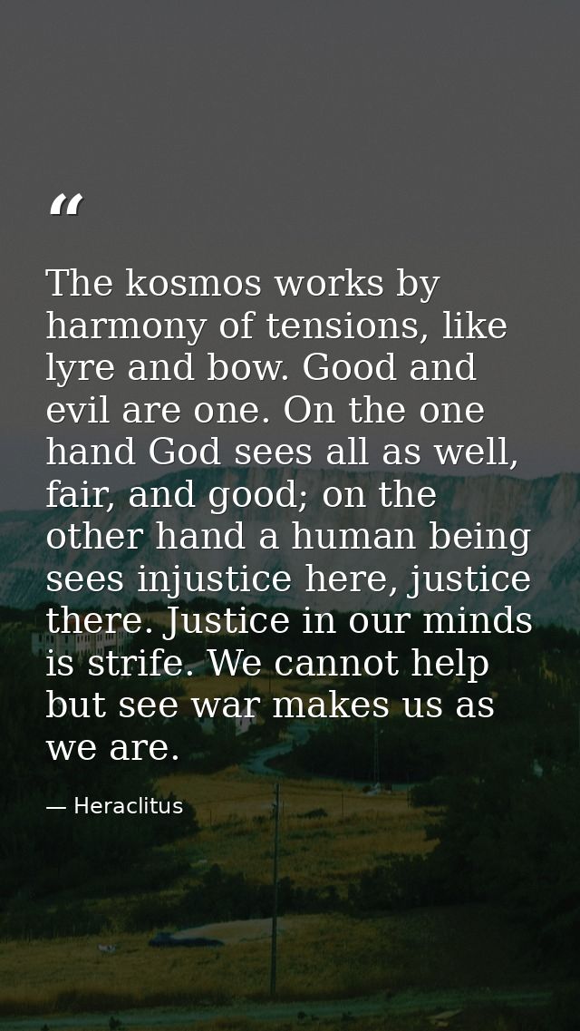 The kosmos works by harmony of tensions, like lyre and bow. Good and evil are one. On the one hand God sees all as well, — Heraclitus