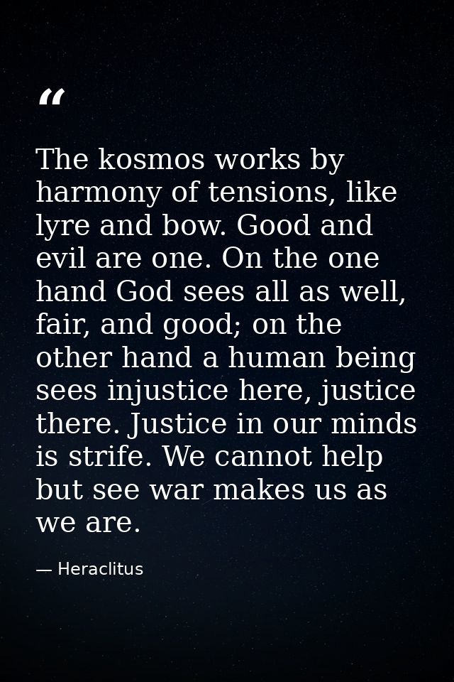 The kosmos works by harmony of tensions, like lyre and bow. Good and evil are one. On the one hand God sees all as well, — Heraclitus