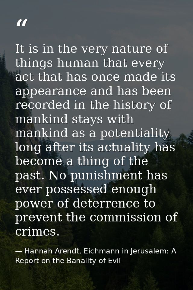 It is in the very nature of things human that every act that has once made its appearance and has been recorded in the h — Hannah Arendt, Eichmann in Jerusalem: A Report on the Banality of Evil
