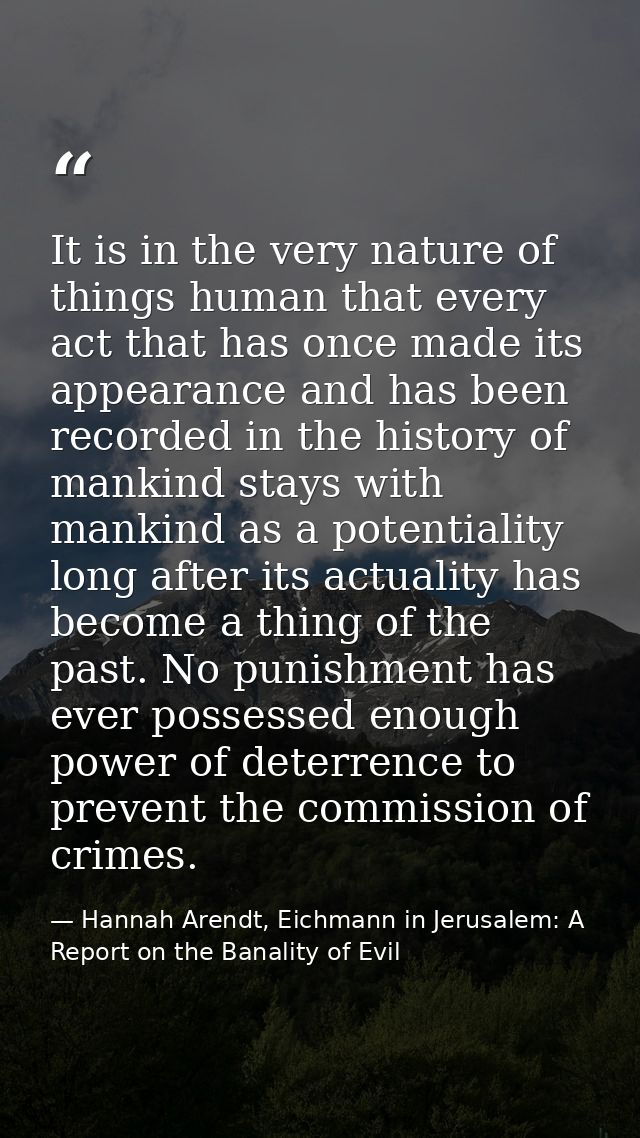 It is in the very nature of things human that every act that has once made its appearance and has been recorded in the h — Hannah Arendt, Eichmann in Jerusalem: A Report on the Banality of Evil
