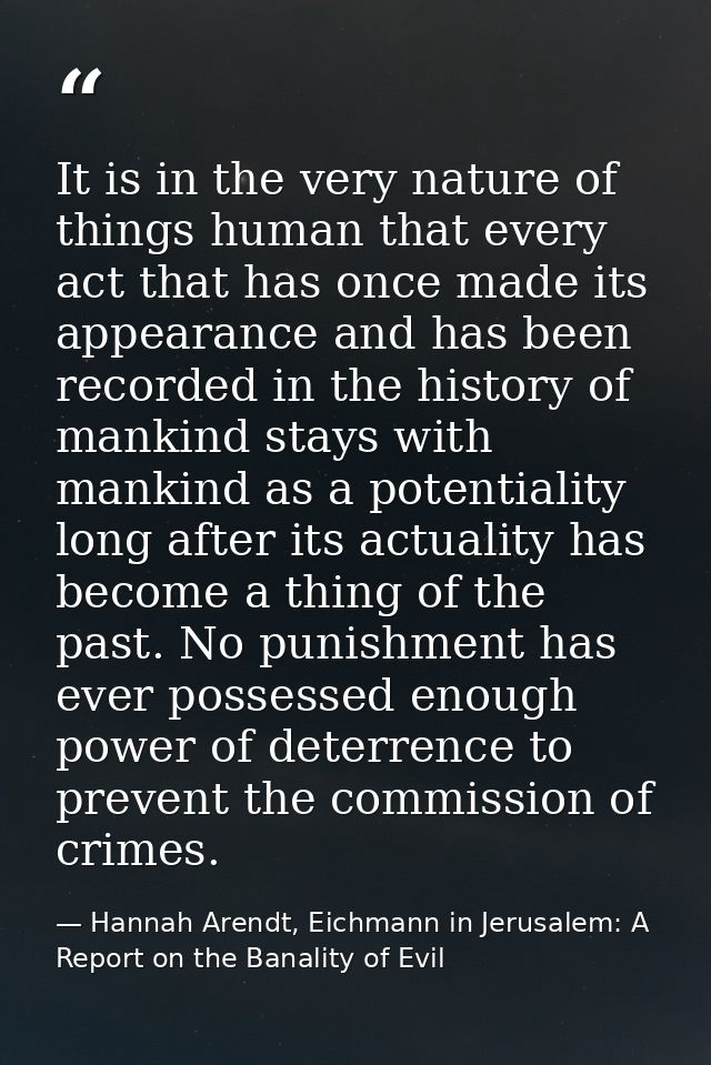 It is in the very nature of things human that every act that has once made its appearance and has been recorded in the h — Hannah Arendt, Eichmann in Jerusalem: A Report on the Banality of Evil