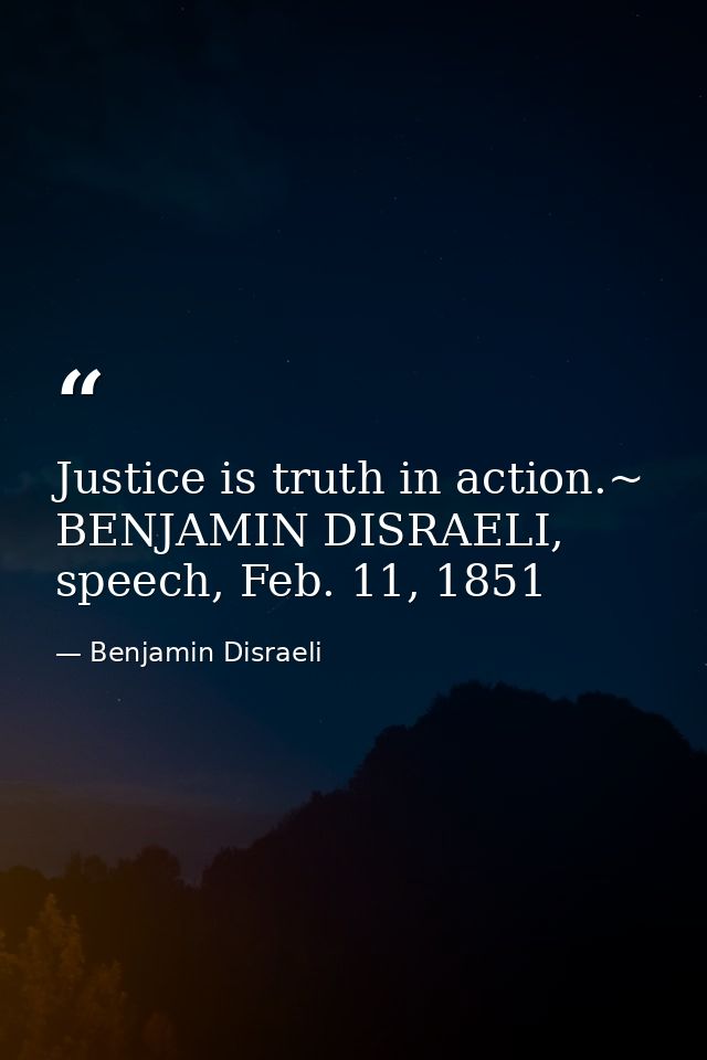 Justice is truth in action.~ BENJAMIN DISRAELI, speech, Feb. 11, 1851 — Benjamin Disraeli