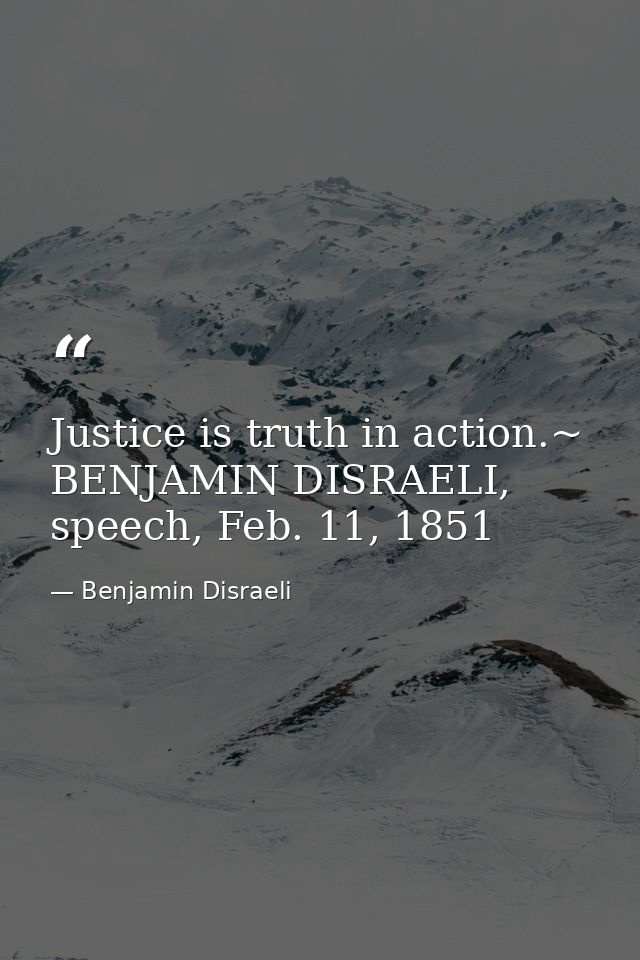 Justice is truth in action.~ BENJAMIN DISRAELI, speech, Feb. 11, 1851 — Benjamin Disraeli