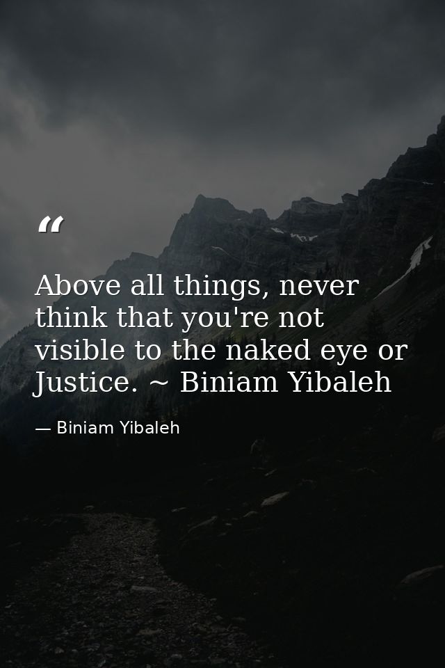 Above all things, never think that you're not visible to the naked eye or Justice. ~ Biniam Yibaleh — Biniam Yibaleh