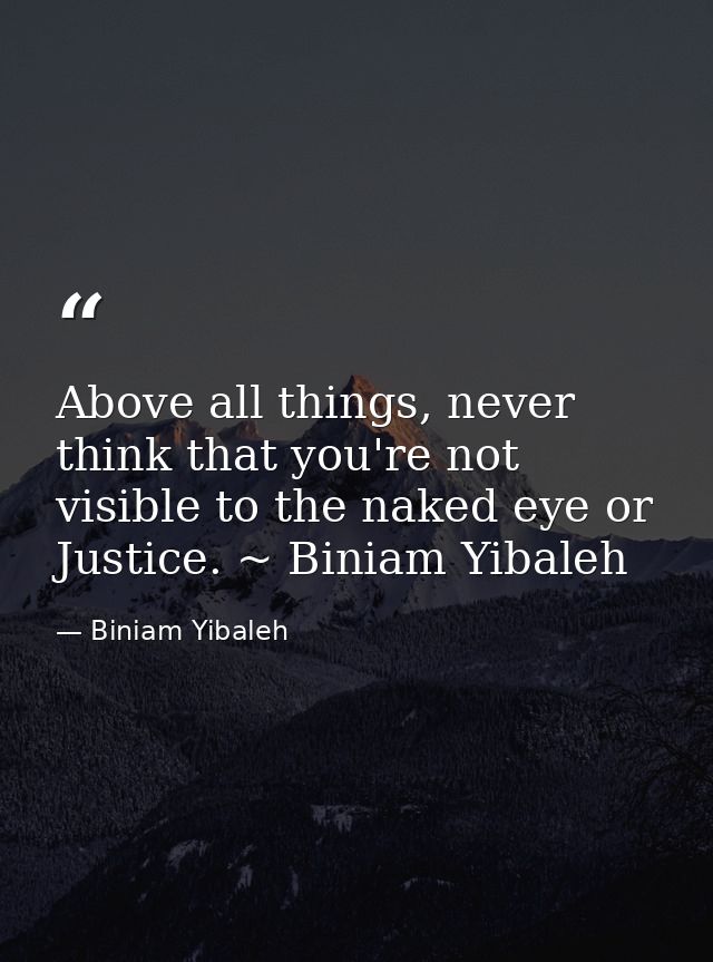 Above all things, never think that you're not visible to the naked eye or Justice. ~ Biniam Yibaleh — Biniam Yibaleh