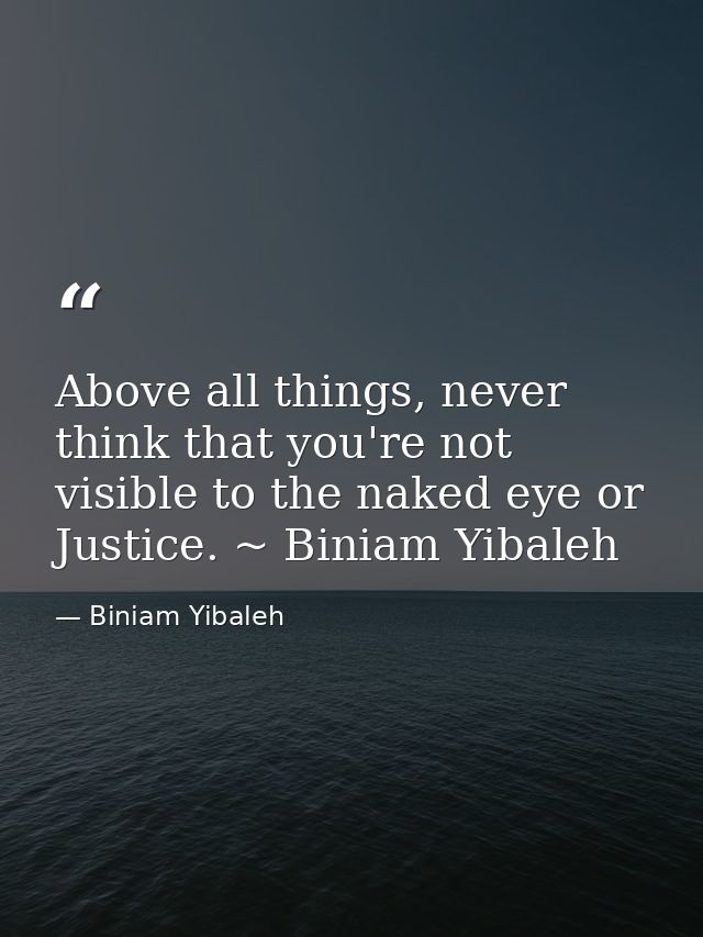 Above all things, never think that you're not visible to the naked eye or Justice. ~ Biniam Yibaleh — Biniam Yibaleh