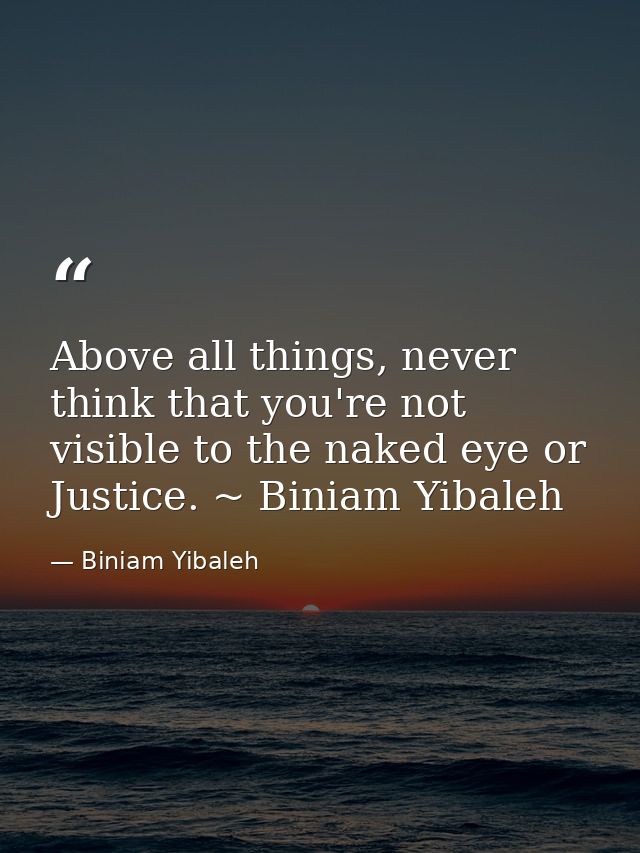 Above all things, never think that you're not visible to the naked eye or Justice. ~ Biniam Yibaleh — Biniam Yibaleh