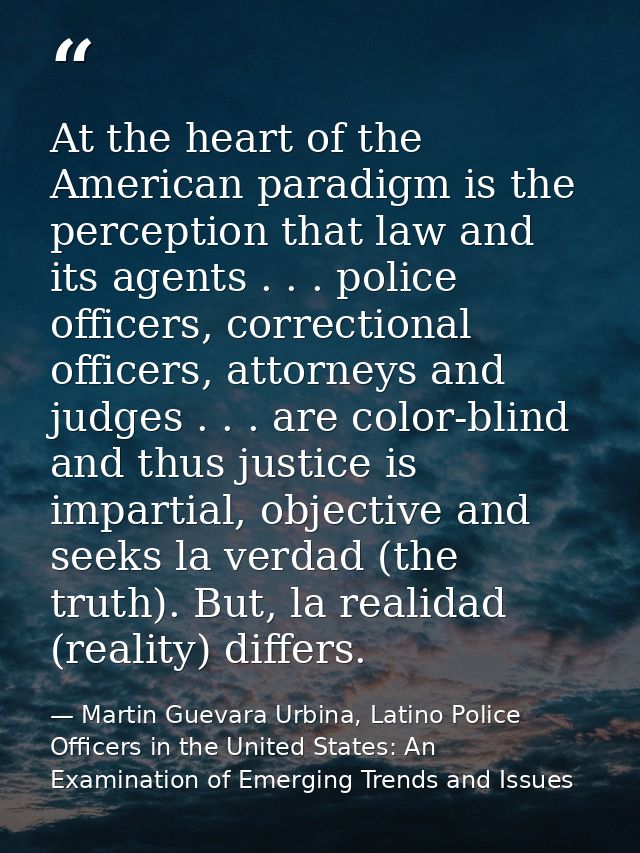 At the heart of the American paradigm is the perception that law and its agents . . . police officers, correctional offi — Martin Guevara Urbina, Latino Police Officers in the United States: An Examination of Emerging Trends and Issues