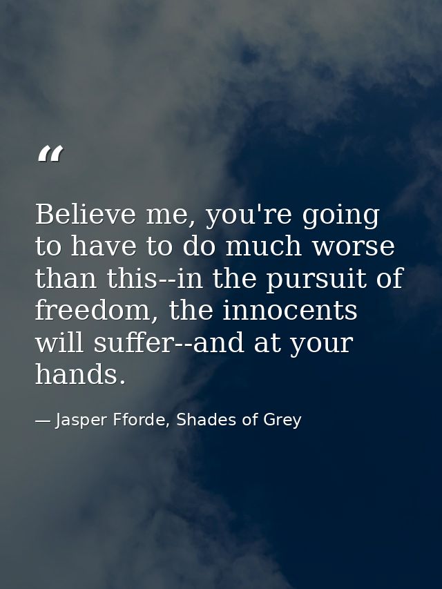 Believe me, you're going to have to do much worse than this--in the pursuit of freedom, the innocents will suffer--and a — Jasper Fforde, Shades of Grey