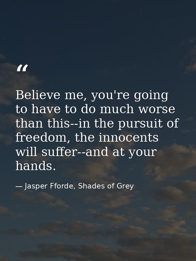 Believe me, you're going to have to do much worse than this--in the pursuit of freedom, the innocents will suffer--and a — Jasper Fforde, Shades of Grey