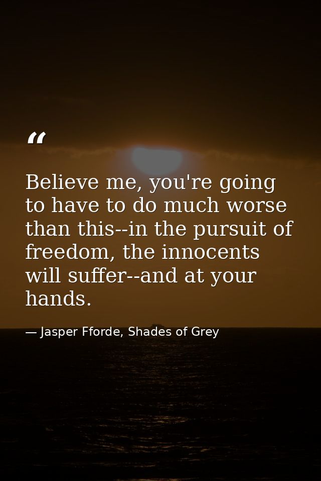 Believe me, you're going to have to do much worse than this--in the pursuit of freedom, the innocents will suffer--and a — Jasper Fforde, Shades of Grey