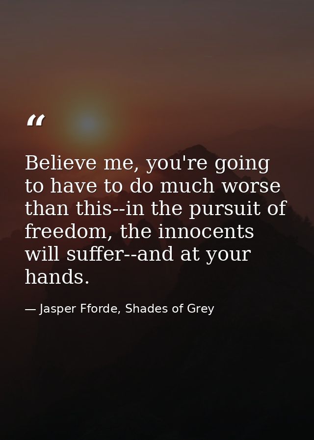 Believe me, you're going to have to do much worse than this--in the pursuit of freedom, the innocents will suffer--and a — Jasper Fforde, Shades of Grey