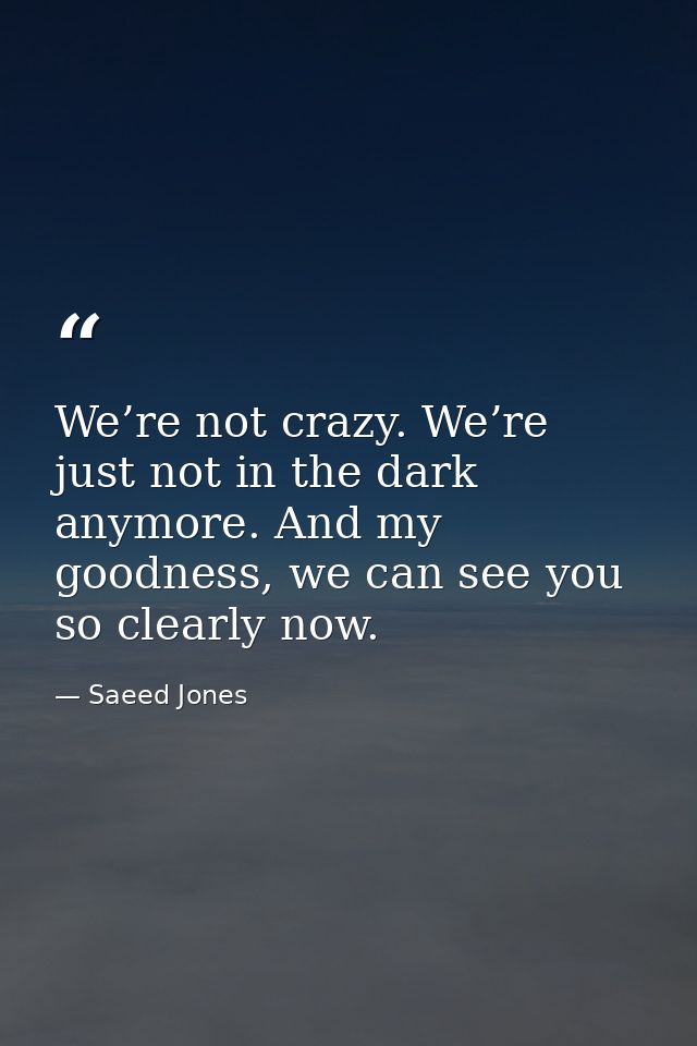 We’re not crazy. We’re just not in the dark anymore. And my goodness, we can see you so clearly now. — Saeed Jones
