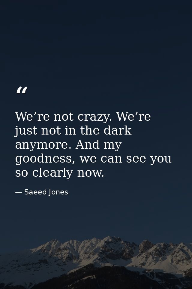 We’re not crazy. We’re just not in the dark anymore. And my goodness, we can see you so clearly now. — Saeed Jones