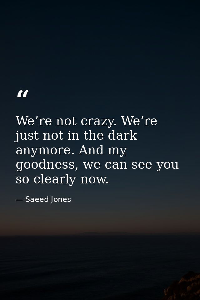 We’re not crazy. We’re just not in the dark anymore. And my goodness, we can see you so clearly now. — Saeed Jones