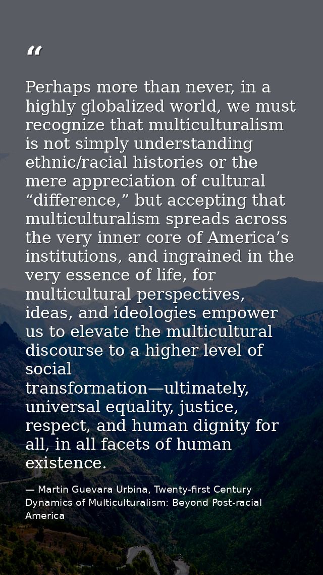 Perhaps more than never, in a highly globalized world, we must recognize that multiculturalism is not simply understandi — Martin Guevara Urbina, Twenty-first Century Dynamics of Multiculturalism: Beyond Post-racial America