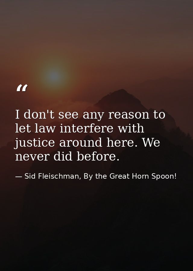 I don't see any reason to let law interfere with justice around here. We never did before. — Sid Fleischman, By the Great Horn Spoon!