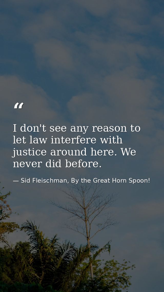 I don't see any reason to let law interfere with justice around here. We never did before. — Sid Fleischman, By the Great Horn Spoon!