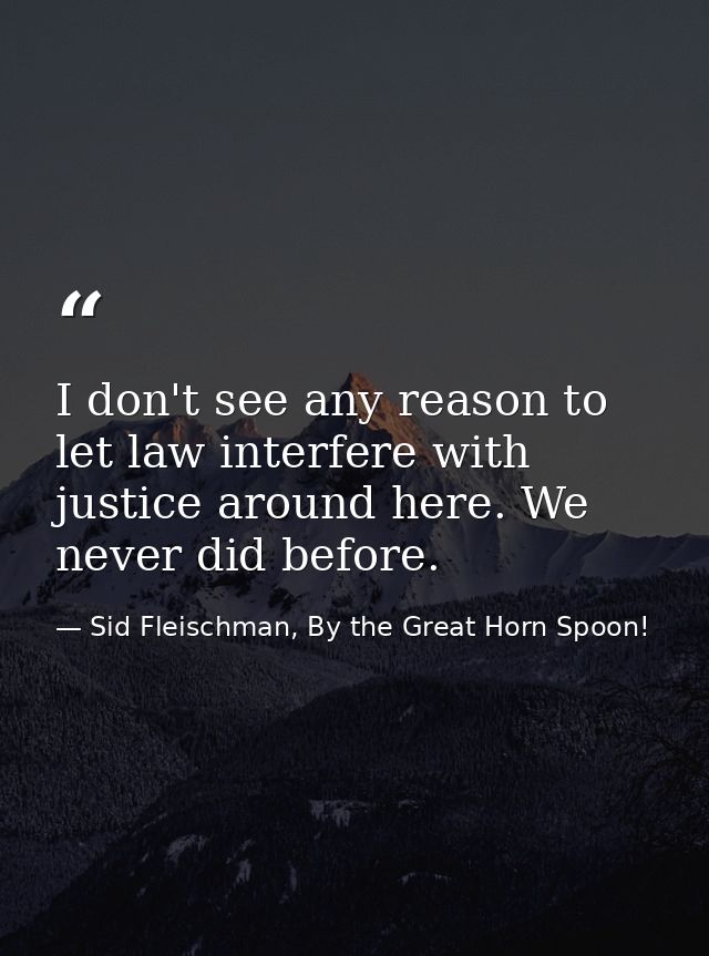 I don't see any reason to let law interfere with justice around here. We never did before. — Sid Fleischman, By the Great Horn Spoon!