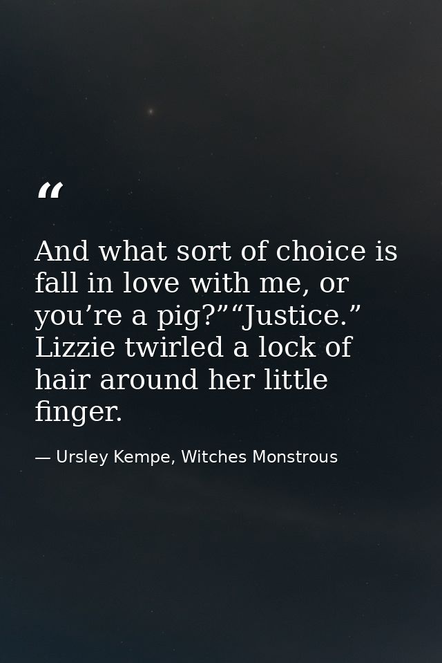 And what sort of choice is fall in love with me, or you’re a pig?”“Justice.” Lizzie twirled a lock of hair around her li — Ursley Kempe, Witches Monstrous
