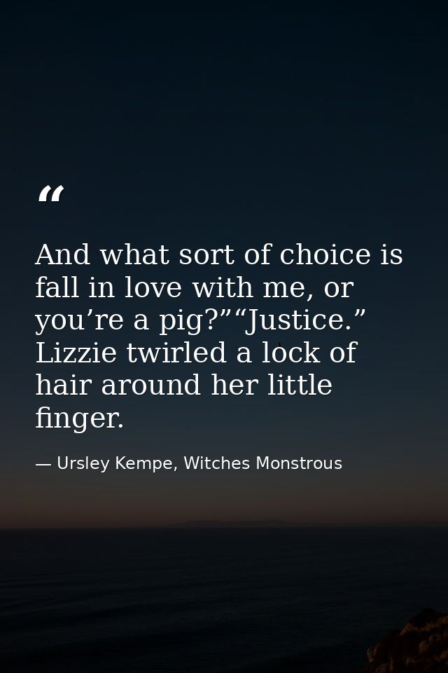 And what sort of choice is fall in love with me, or you’re a pig?”“Justice.” Lizzie twirled a lock of hair around her li — Ursley Kempe, Witches Monstrous