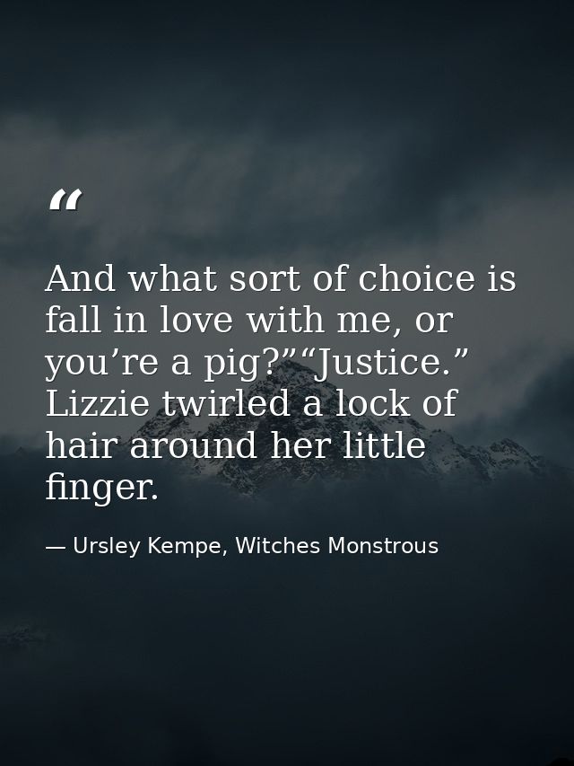 And what sort of choice is fall in love with me, or you’re a pig?”“Justice.” Lizzie twirled a lock of hair around her li — Ursley Kempe, Witches Monstrous