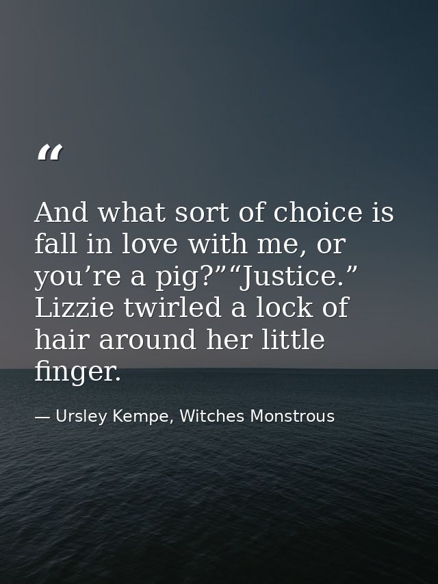And what sort of choice is fall in love with me, or you’re a pig?”“Justice.” Lizzie twirled a lock of hair around her li — Ursley Kempe, Witches Monstrous