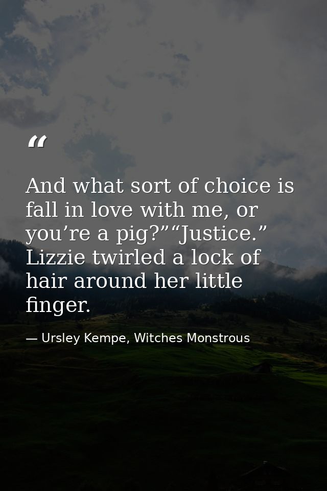 And what sort of choice is fall in love with me, or you’re a pig?”“Justice.” Lizzie twirled a lock of hair around her li — Ursley Kempe, Witches Monstrous