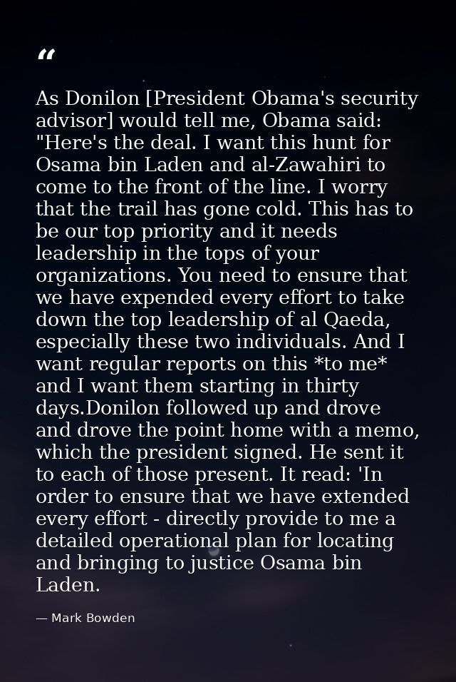As Donilon [President Obama's security advisor] would tell me, Obama said: "Here's the deal. I want this hunt for Osama  — Mark Bowden