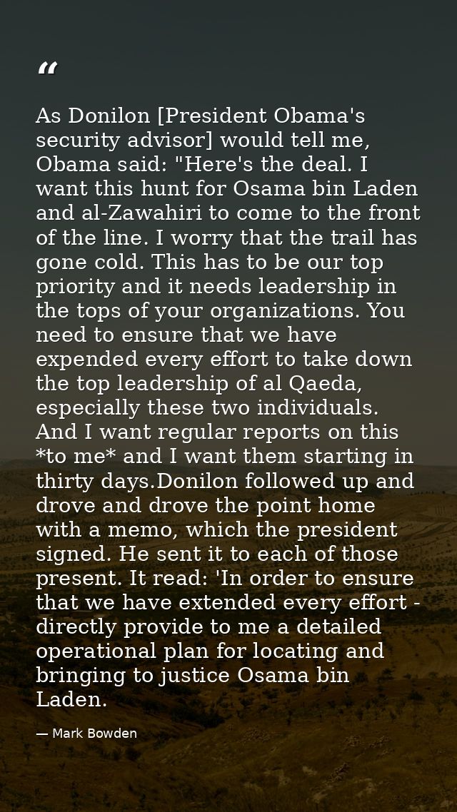 As Donilon [President Obama's security advisor] would tell me, Obama said: "Here's the deal. I want this hunt for Osama  — Mark Bowden