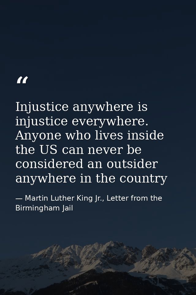 Injustice anywhere is injustice everywhere. Anyone who lives inside the US can never be considered an outsider anywhere  — Martin Luther King Jr., Letter from the Birmingham Jail