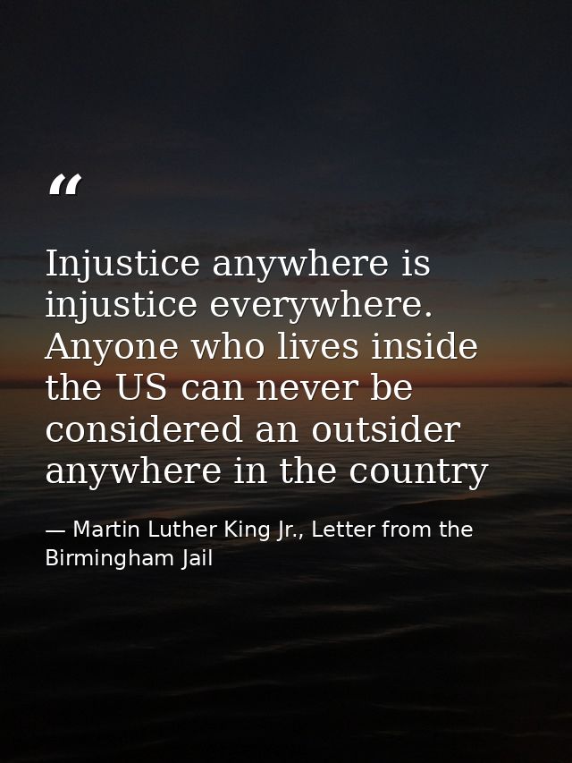Injustice anywhere is injustice everywhere. Anyone who lives inside the US can never be considered an outsider anywhere  — Martin Luther King Jr., Letter from the Birmingham Jail