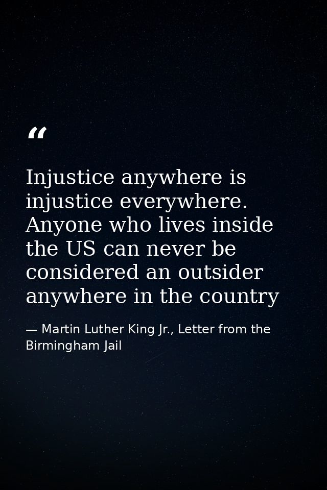 Injustice anywhere is injustice everywhere. Anyone who lives inside the US can never be considered an outsider anywhere  — Martin Luther King Jr., Letter from the Birmingham Jail