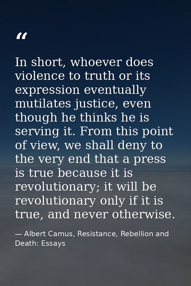 In short, whoever does violence to truth or its expression eventually mutilates justice, even though he thinks he is ser — Albert Camus, Resistance, Rebellion and Death: Essays