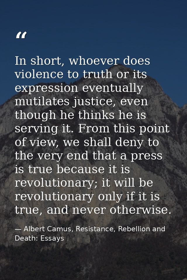 In short, whoever does violence to truth or its expression eventually mutilates justice, even though he thinks he is ser — Albert Camus, Resistance, Rebellion and Death: Essays