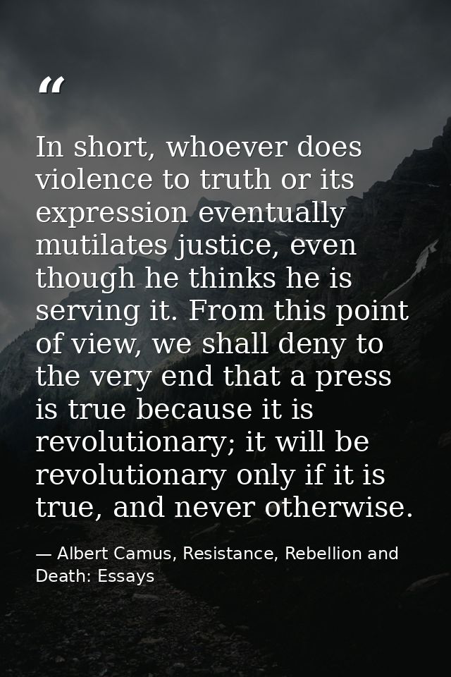 In short, whoever does violence to truth or its expression eventually mutilates justice, even though he thinks he is ser — Albert Camus, Resistance, Rebellion and Death: Essays