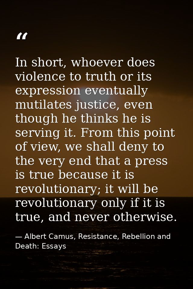 In short, whoever does violence to truth or its expression eventually mutilates justice, even though he thinks he is ser — Albert Camus, Resistance, Rebellion and Death: Essays