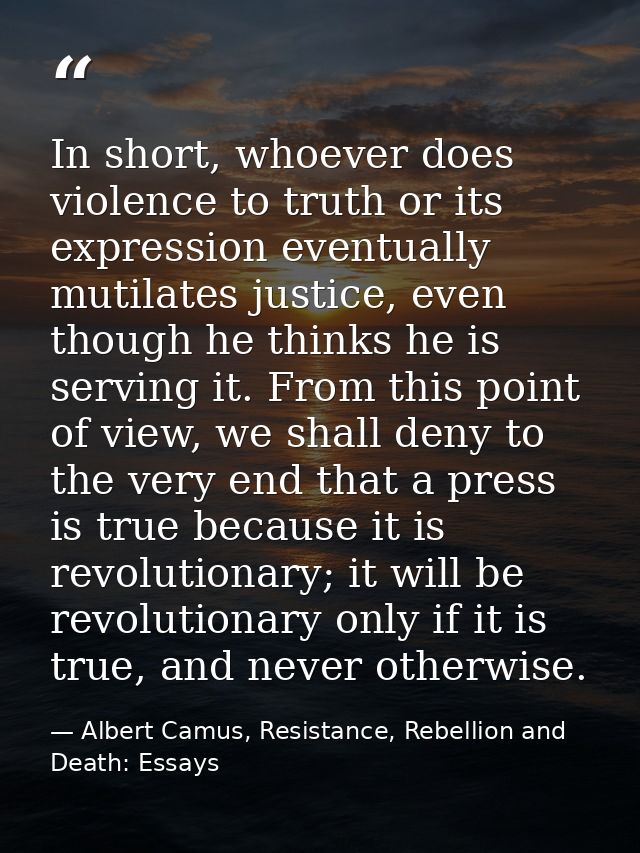 In short, whoever does violence to truth or its expression eventually mutilates justice, even though he thinks he is ser — Albert Camus, Resistance, Rebellion and Death: Essays