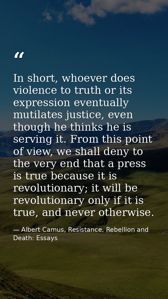 In short, whoever does violence to truth or its expression eventually mutilates justice, even though he thinks he is ser — Albert Camus, Resistance, Rebellion and Death: Essays