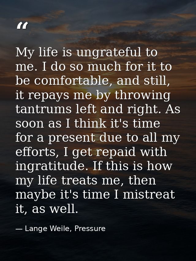My life is ungrateful to me. I do so much for it to be comfortable, and still, it repays me by throwing tantrums left an — Lange Weile, Pressure