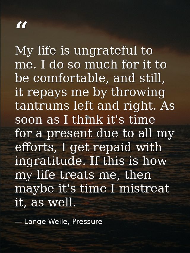 My life is ungrateful to me. I do so much for it to be comfortable, and still, it repays me by throwing tantrums left an — Lange Weile, Pressure