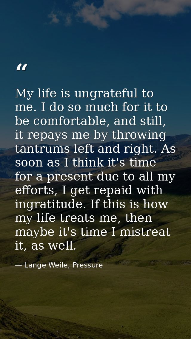 My life is ungrateful to me. I do so much for it to be comfortable, and still, it repays me by throwing tantrums left an — Lange Weile, Pressure