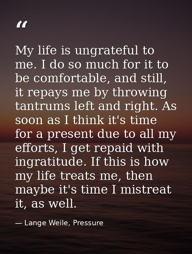 My life is ungrateful to me. I do so much for it to be comfortable, and still, it repays me by throwing tantrums left an — Lange Weile, Pressure