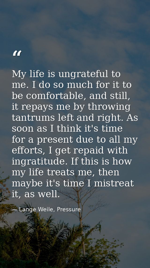 My life is ungrateful to me. I do so much for it to be comfortable, and still, it repays me by throwing tantrums left an — Lange Weile, Pressure