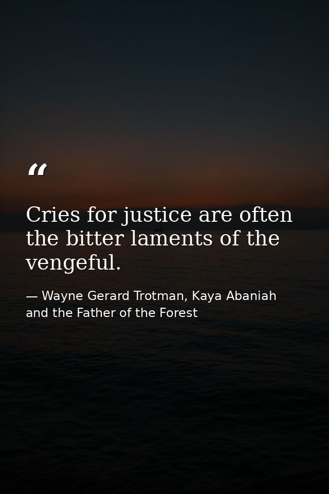 Cries for justice are often the bitter laments of the vengeful. — Wayne Gerard Trotman, Kaya Abaniah and the Father of the Forest