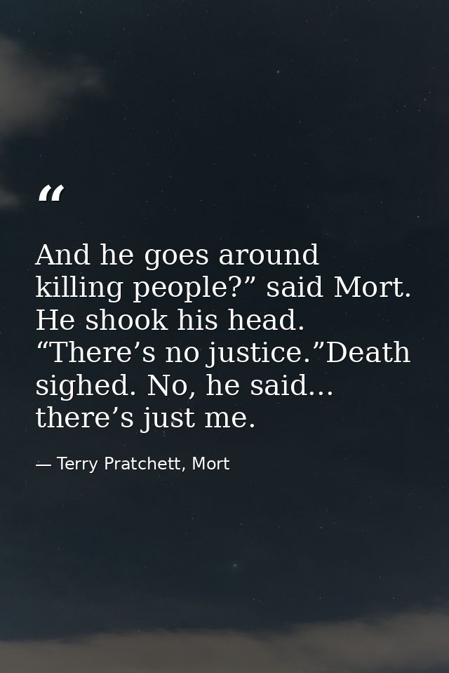 And he goes around killing people?” said Mort. He shook his head. “There’s no justice.”Death sighed. No, he said... ther — Terry Pratchett, Mort