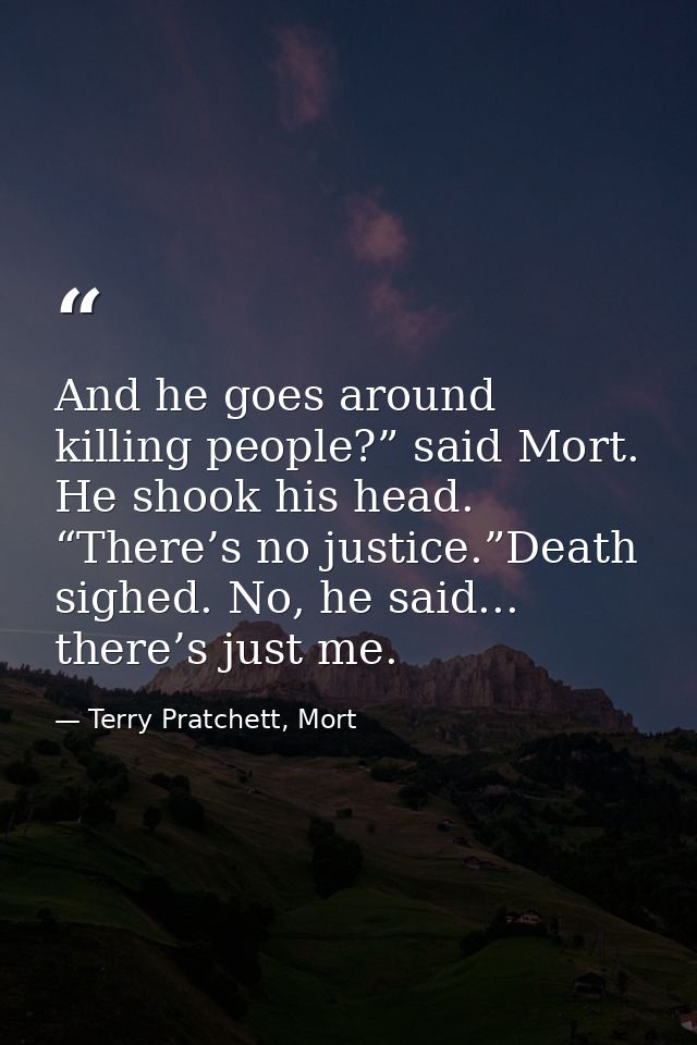 And he goes around killing people?” said Mort. He shook his head. “There’s no justice.”Death sighed. No, he said... ther — Terry Pratchett, Mort