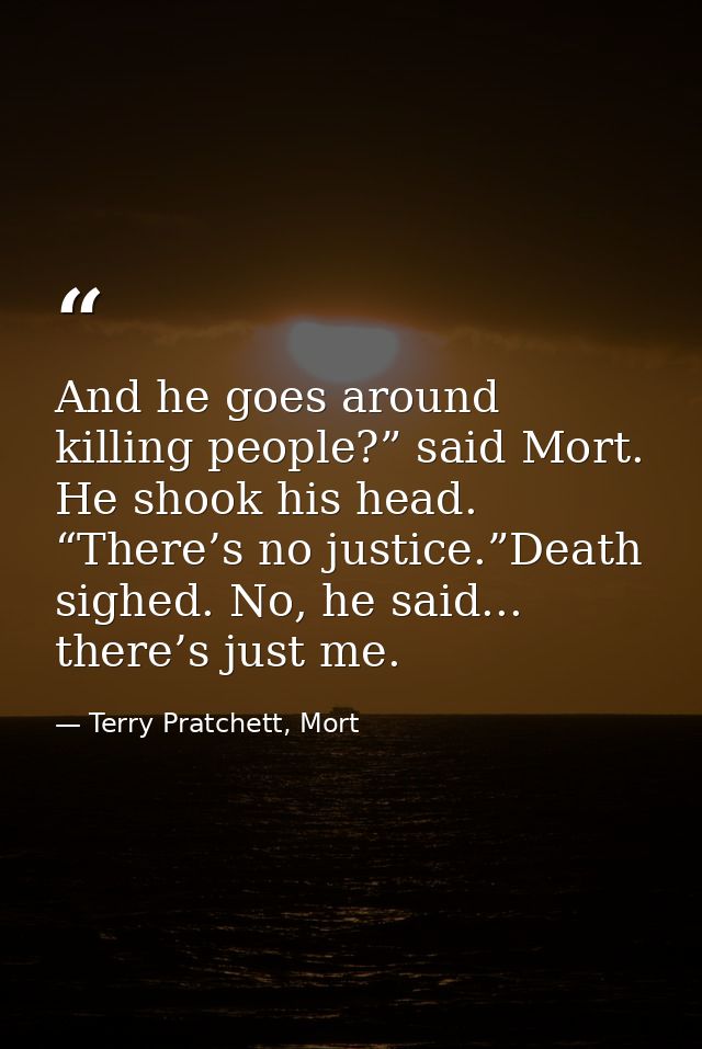And he goes around killing people?” said Mort. He shook his head. “There’s no justice.”Death sighed. No, he said... ther — Terry Pratchett, Mort